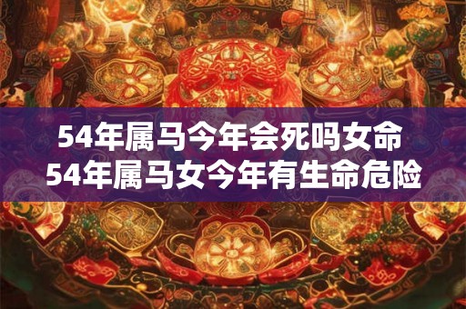 54年属马今年会死吗女命 54年属马女今年有生命危险吗