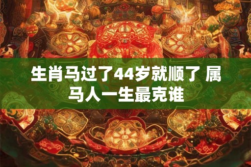 生肖马过了44岁就顺了 属马人一生最克谁