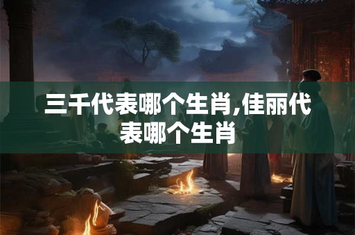 三千代表哪个生肖,佳丽代表哪个生肖