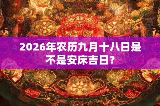 2026年农历九月十八日是不是安床吉日？