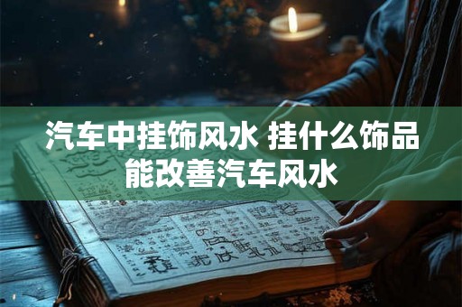 汽车中挂饰风水 挂什么饰品能改善汽车风水