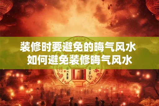 装修时要避免的晦气风水 如何避免装修晦气风水