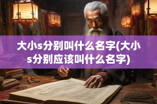 大小s分别叫什么名字(大小s分别应该叫什么名字) 大小s分别叫什么名字(大小s分别应该叫什么名字)