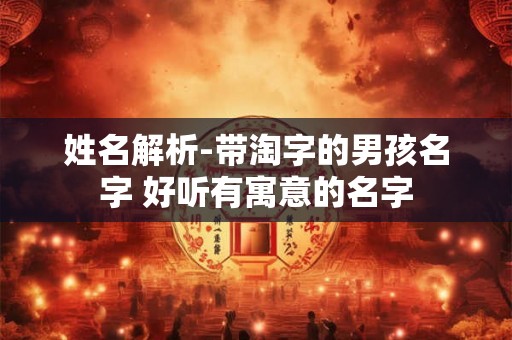 姓名解析-带淘字的男孩名字 好听有寓意的名字