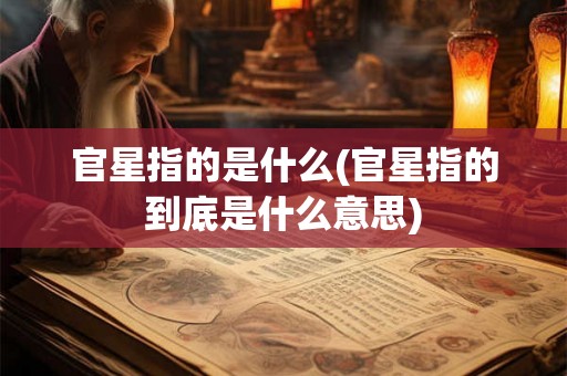 官星指的是什么(官星指的到底是什么意思)