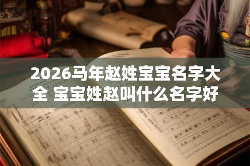 2026马年赵姓宝宝名字大全 宝宝姓赵叫什么名字好听