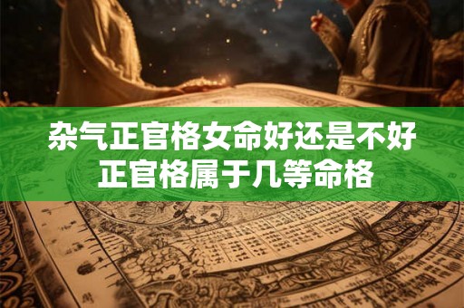杂气正官格女命好还是不好 正官格属于几等命格