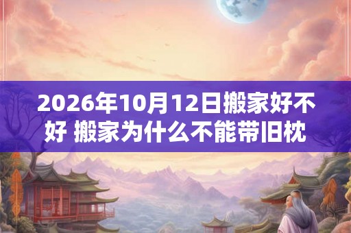 2026年10月12日搬家好不好 搬家为什么不能带旧枕头