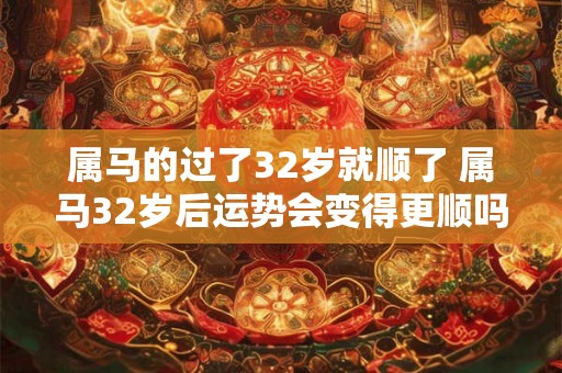属马的过了32岁就顺了 属马32岁后运势会变得更顺吗 属马的过了32岁就顺了 属马32岁后运势会变得更顺吗