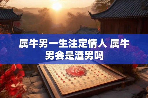 属牛男一生注定情人 属牛男会是渣男吗 属牛男一生注定情人 属牛男会是渣男吗