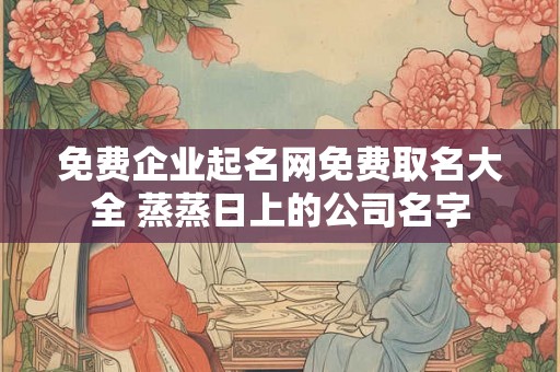 免费企业起名网免费取名大全 蒸蒸日上的公司名字