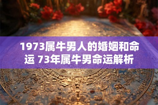 1973属牛男人的婚姻和命运 73年属牛男命运解析