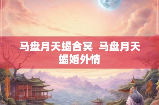 马盘月天蝎合冥  马盘月天蝎婚外情