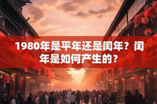 1980年是平年还是闰年？闰年是如何产生的？