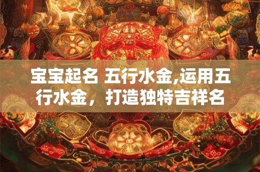 宝宝起名 五行水金,运用五行水金，打造独特吉祥名