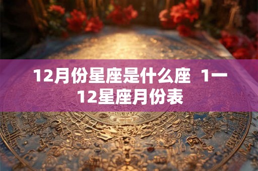 12月份星座是什么座  1一12星座月份表