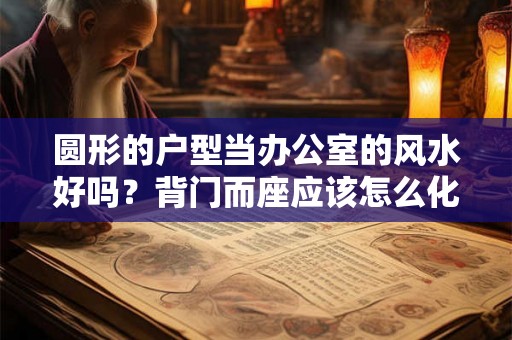 圆形的户型当办公室的风水好吗?背门而座应该怎么化解? 圆形的户型当办公室的风水好吗?背门而座应该怎么化解?