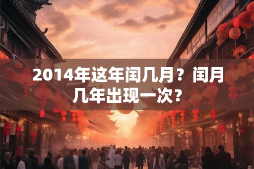 2014年这年闰几月？闰月几年出现一次？