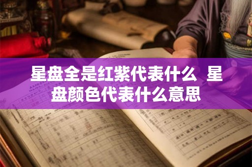 星盘全是红紫代表什么 星盘颜色代表什么意思 星盘全是红紫代表什么 星盘颜色代表什么意思
