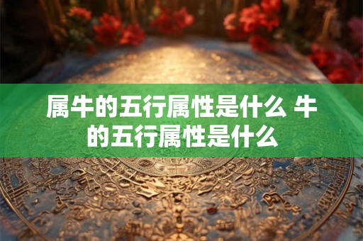 属牛的五行属性是什么 牛的五行属性是什么