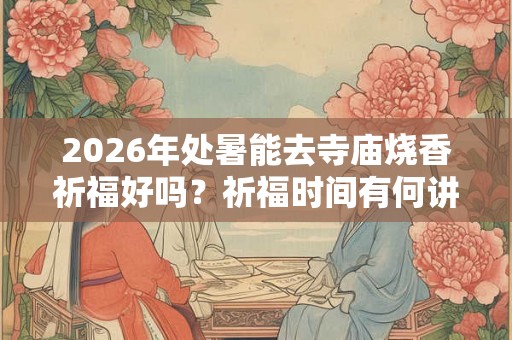 2026年处暑能去寺庙烧香祈福好吗?祈福时间有何讲究? 2026年处暑能去寺庙烧香祈福好吗?祈福时间有何讲究?