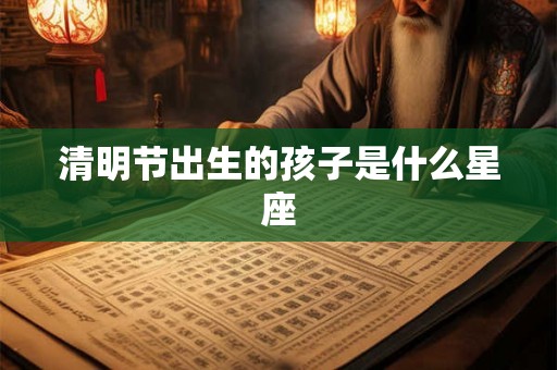 清明节出生的孩子是什么星座 清明节出生的孩子是什么星座