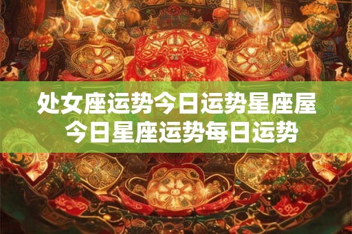处女座运势今日运势星座屋  今日星座运势每日运势
