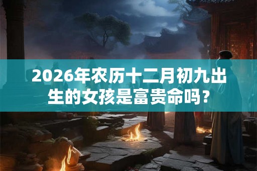 2026年农历十二月初九出生的女孩是富贵命吗？