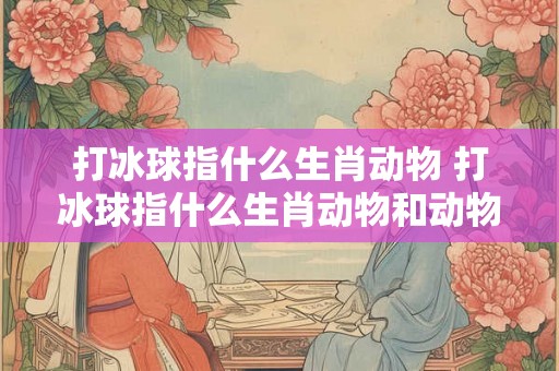 打冰球指什么生肖动物 打冰球指什么生肖动物和动物