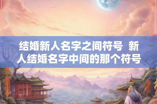 结婚新人名字之间符号  新人结婚名字中间的那个符号