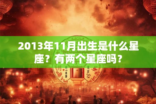 2013年11月出生是什么星座?有两个星座吗? 2013年11月出生是什么星座?有两个星座吗?