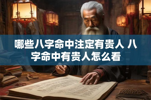 哪些八字命中注定有贵人 八字命中有贵人怎么看