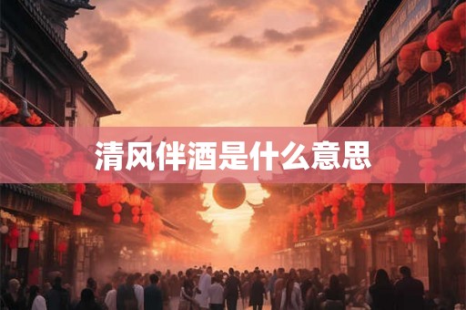 清风伴酒是什么意思 清风伴酒是什么意思