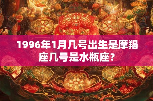1996年1月几号出生是摩羯座几号是水瓶座？