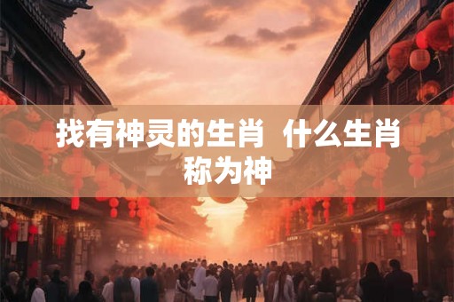 找有神灵的生肖  什么生肖称为神
