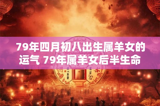 79年四月初八出生属羊女的运气 79年属羊女后半生命运