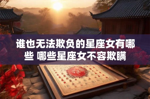 谁也无法欺负的星座女有哪些 哪些星座女不容欺瞒 谁也无法欺负的星座女有哪些 哪些星座女不容欺瞒