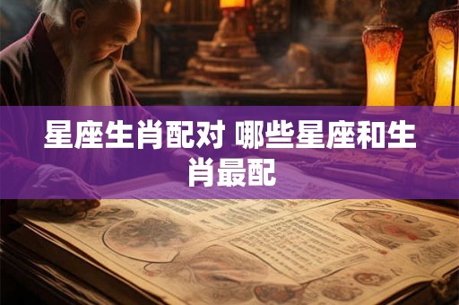 星座生肖配对 哪些星座和生肖最配