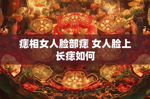 痣相女人脸部痣 女人脸上长痣如何