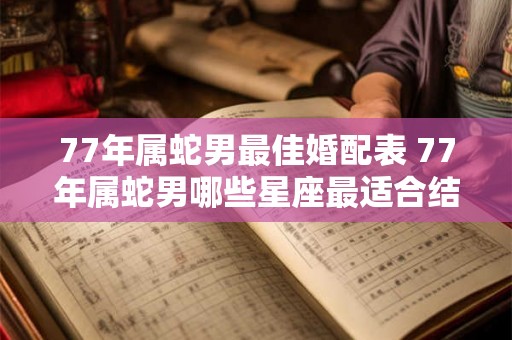 77年属蛇男最佳婚配表 77年属蛇男哪些星座最适合结婚