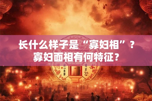 长什么样子是“寡妇相”？寡妇面相有何特征？
