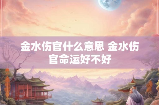 金水伤官什么意思 金水伤官命运好不好