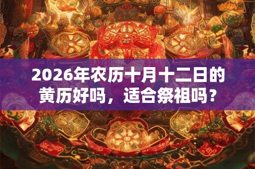 2026年农历十月十二日的黄历好吗，适合祭祖吗？
