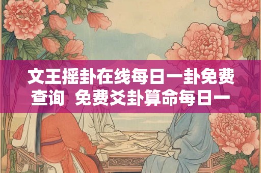文王摇卦在线每日一卦免费查询 免费爻卦算命每日一卦 文王摇卦在线每日一卦免费查询 免费爻卦算命每日一卦