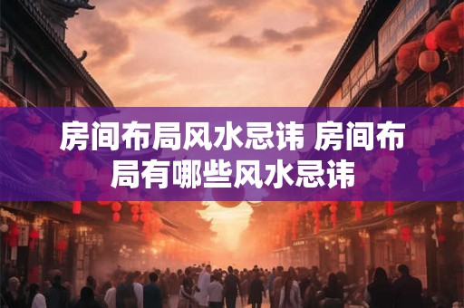 房间布局风水忌讳 房间布局有哪些风水忌讳