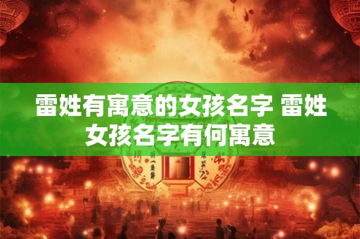 雷姓有寓意的女孩名字 雷姓女孩名字有何寓意 雷姓有寓意的女孩名字 雷姓女孩名字有何寓意