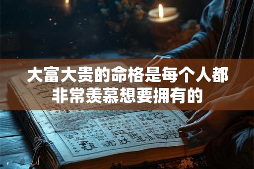 大富大贵的命格是每个人都非常羡慕想要拥有的