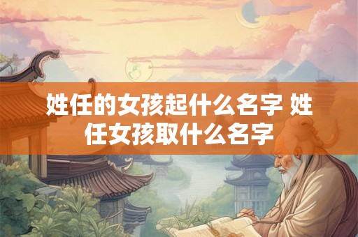 姓任的女孩起什么名字 姓任女孩取什么名字 姓任的女孩起什么名字 姓任女孩取什么名字