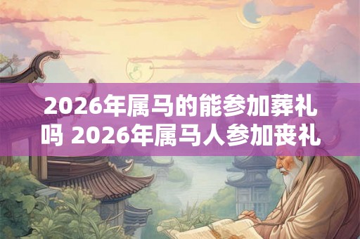 2026年属马的能参加葬礼吗 2026年属马人参加丧礼有什么忌讳