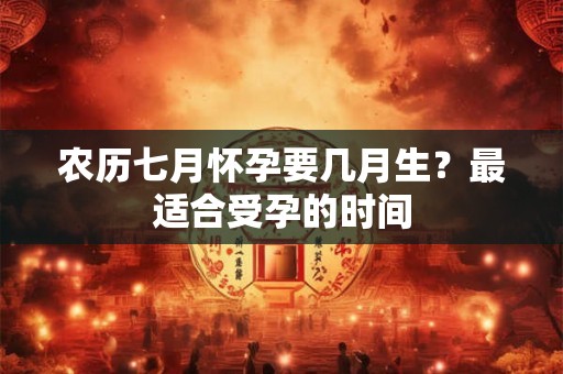 农历七月怀孕要几月生?最适合受孕的时间 农历七月怀孕要几月生?最适合受孕的时间